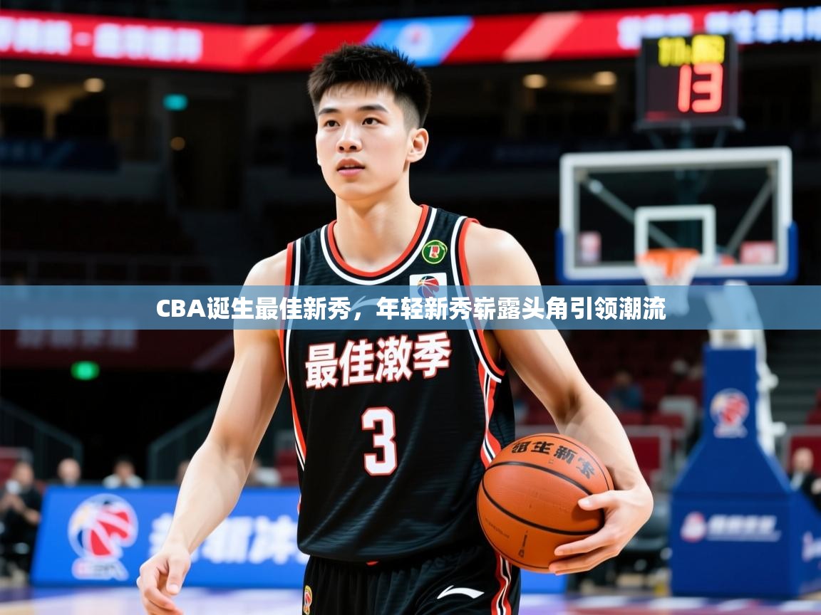 CBA诞生最佳新秀,年轻新秀崭露头角引领潮流 CBA诞生最佳新秀,年轻新秀崭露头角引领潮流