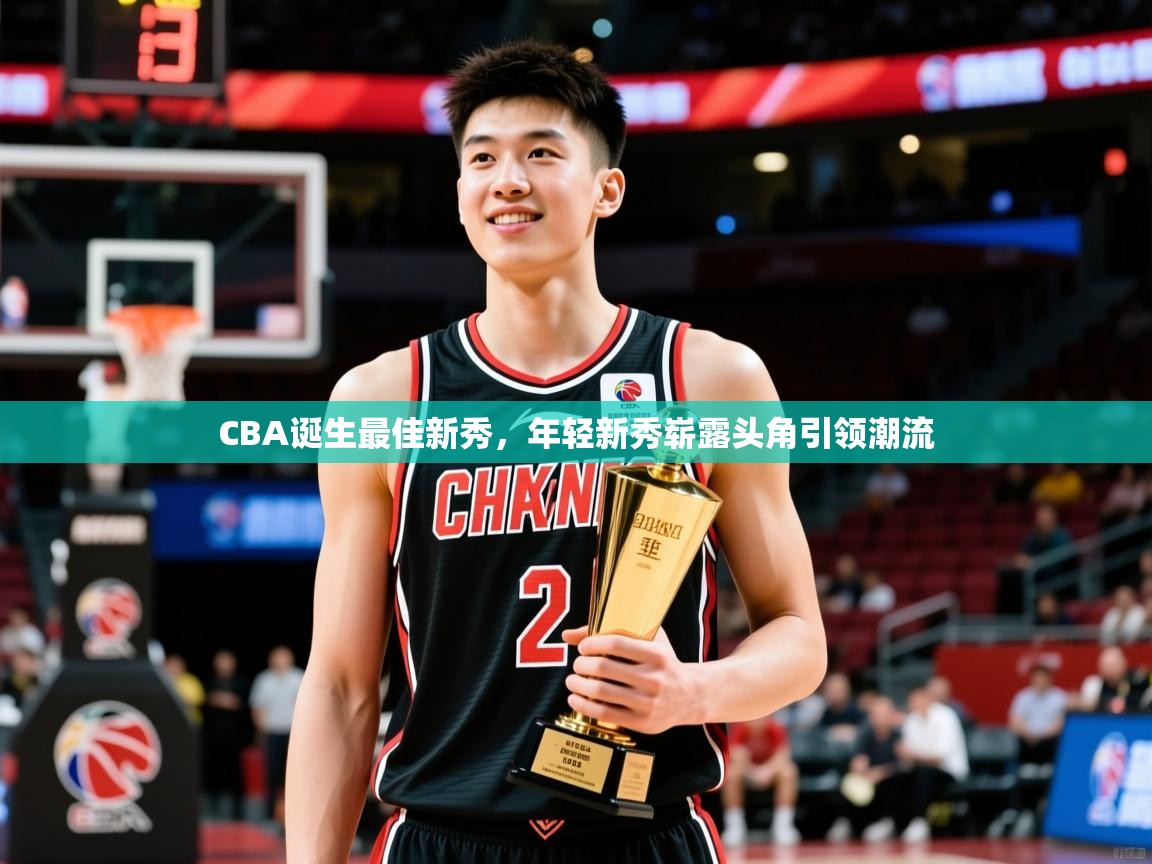 CBA诞生最佳新秀,年轻新秀崭露头角引领潮流 CBA诞生最佳新秀,年轻新秀崭露头角引领潮流