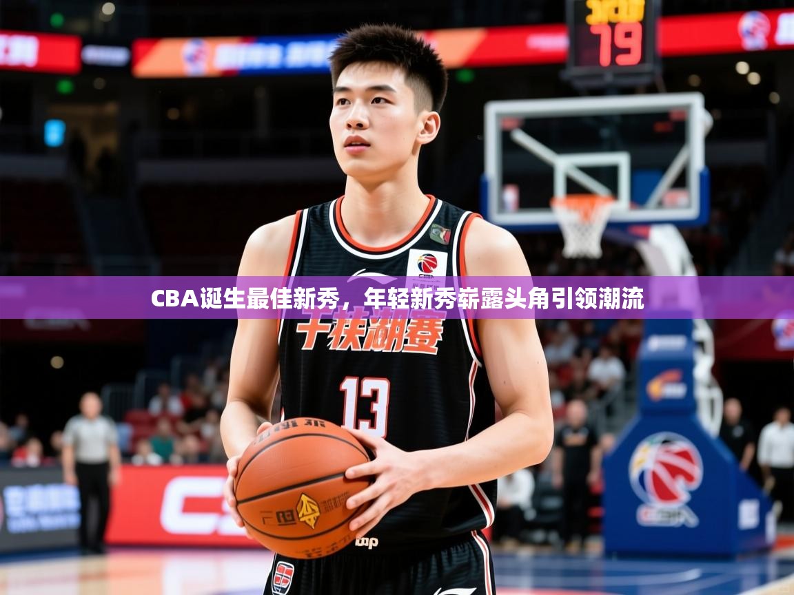 CBA诞生最佳新秀,年轻新秀崭露头角引领潮流 CBA诞生最佳新秀,年轻新秀崭露头角引领潮流