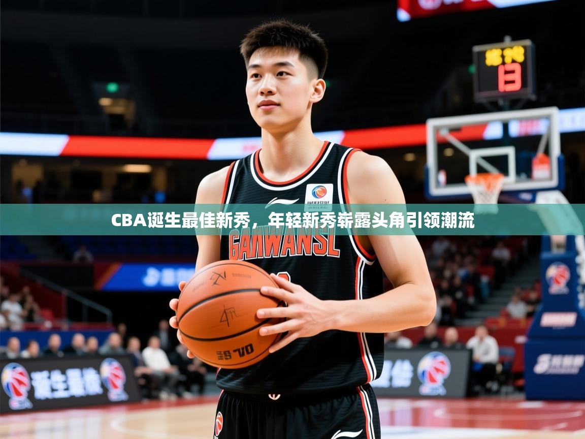 CBA诞生最佳新秀,年轻新秀崭露头角引领潮流 CBA诞生最佳新秀,年轻新秀崭露头角引领潮流