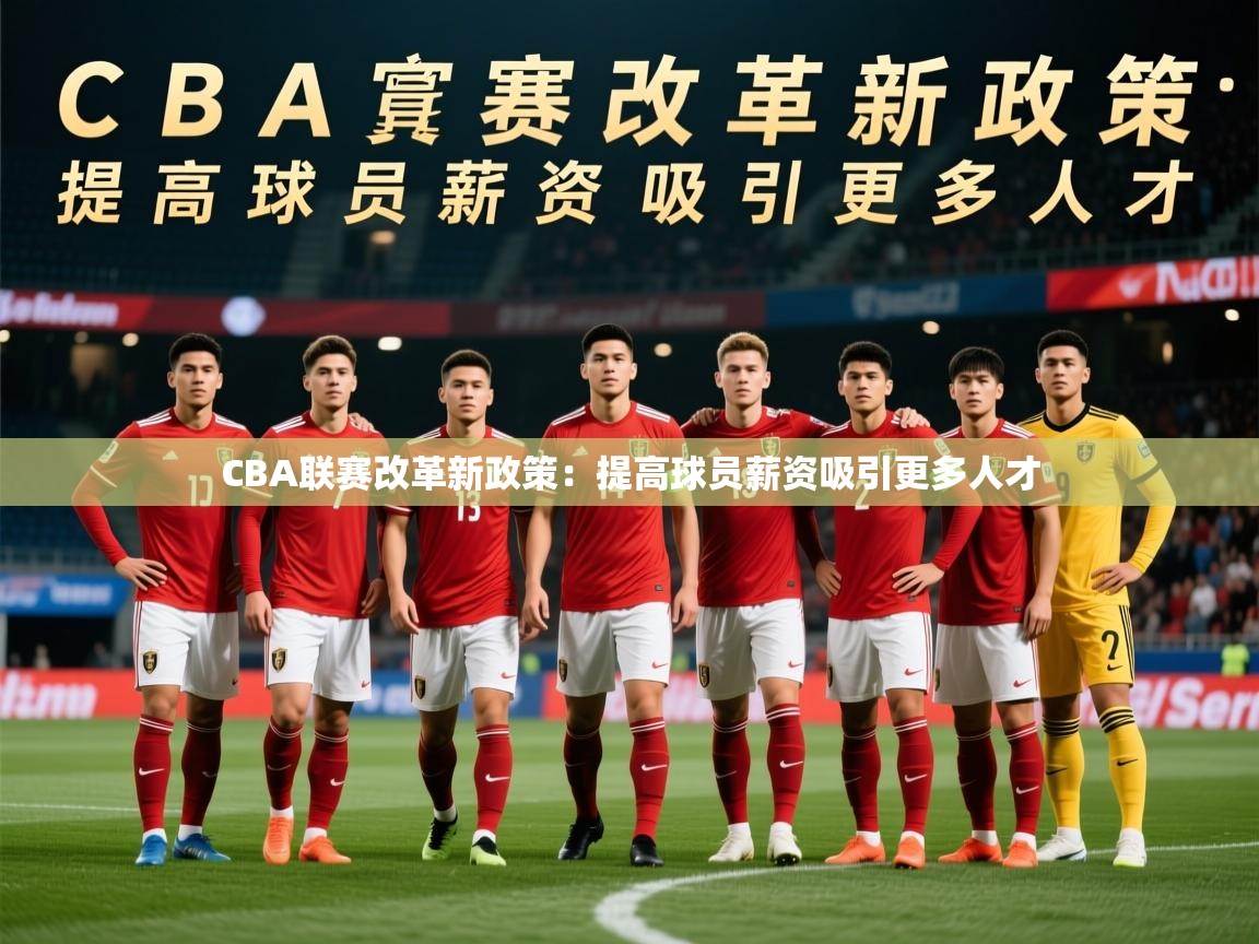 CBA联赛改革新政策:提高球员薪资吸引更多人才 CBA联赛改革新政策:提高球员薪资吸引更多人才