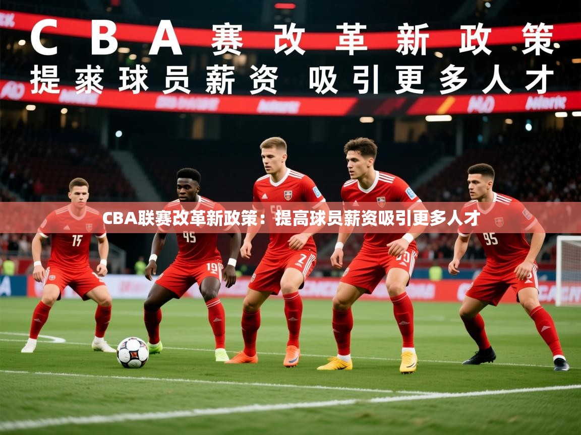 CBA联赛改革新政策:提高球员薪资吸引更多人才 CBA联赛改革新政策:提高球员薪资吸引更多人才