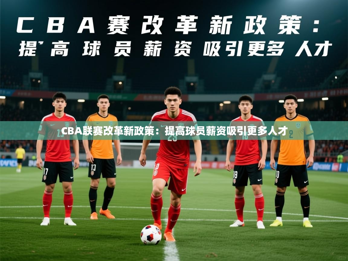 CBA联赛改革新政策:提高球员薪资吸引更多人才 CBA联赛改革新政策:提高球员薪资吸引更多人才