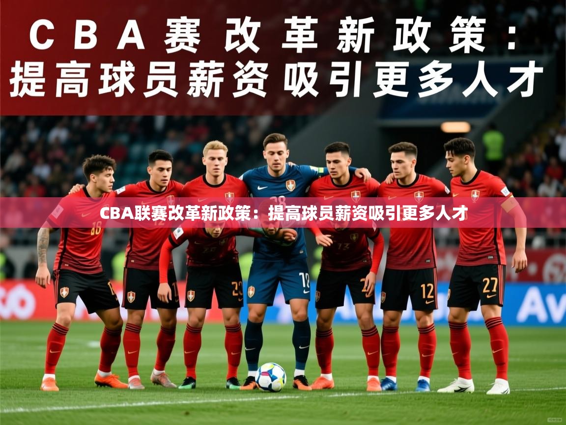 CBA联赛改革新政策:提高球员薪资吸引更多人才 CBA联赛改革新政策:提高球员薪资吸引更多人才