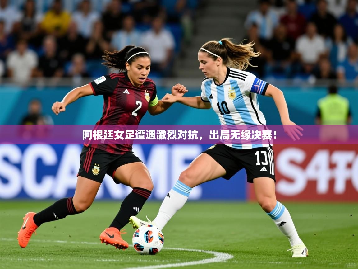 阿根廷女足遭遇激烈对抗,出局无缘决赛! 阿根廷女足遭遇激烈对抗,出局无缘决赛!