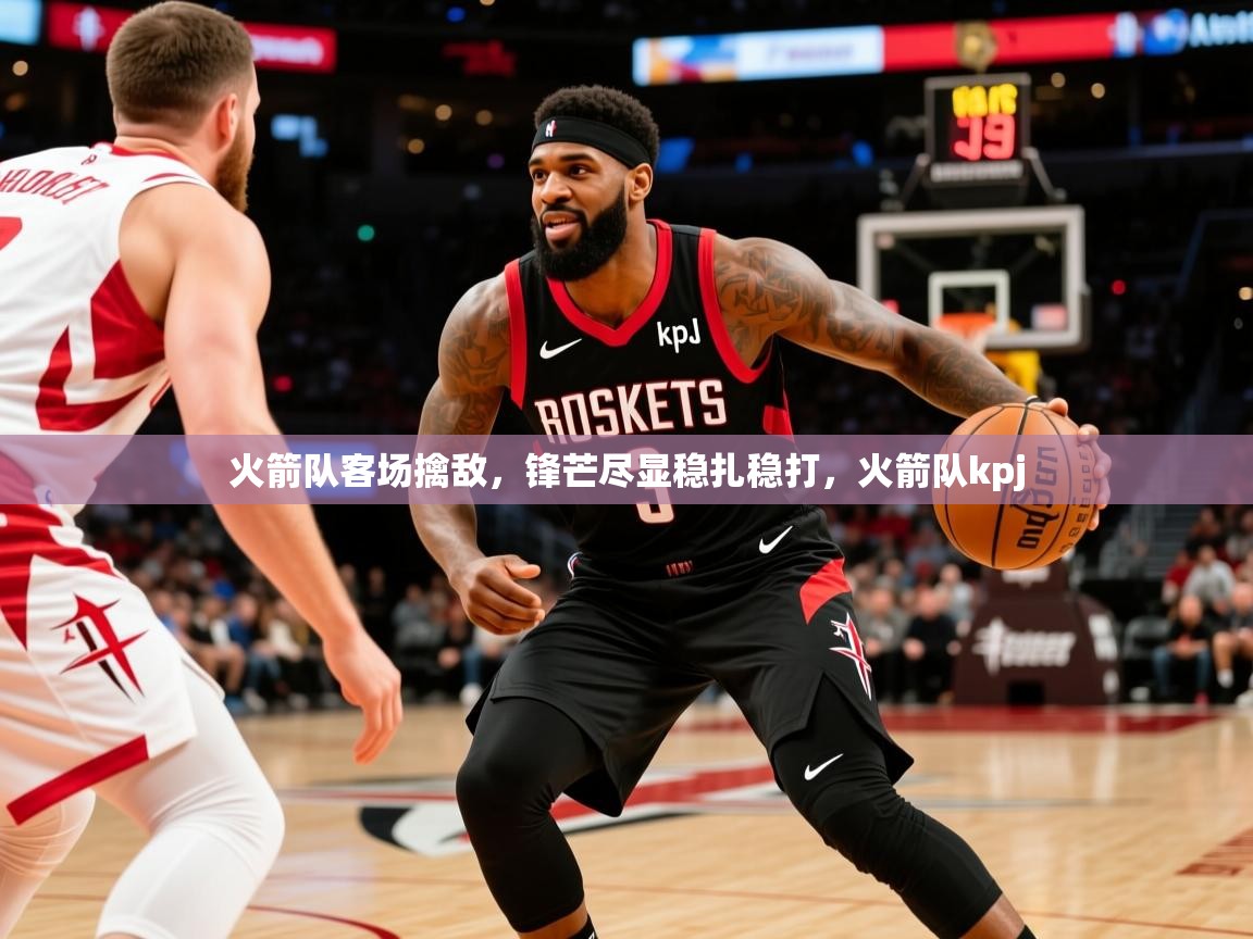 火箭队客场擒敌,锋芒尽显稳扎稳打,火箭队kpj 火箭队客场擒敌,锋芒尽显稳扎稳打,火箭队kpj