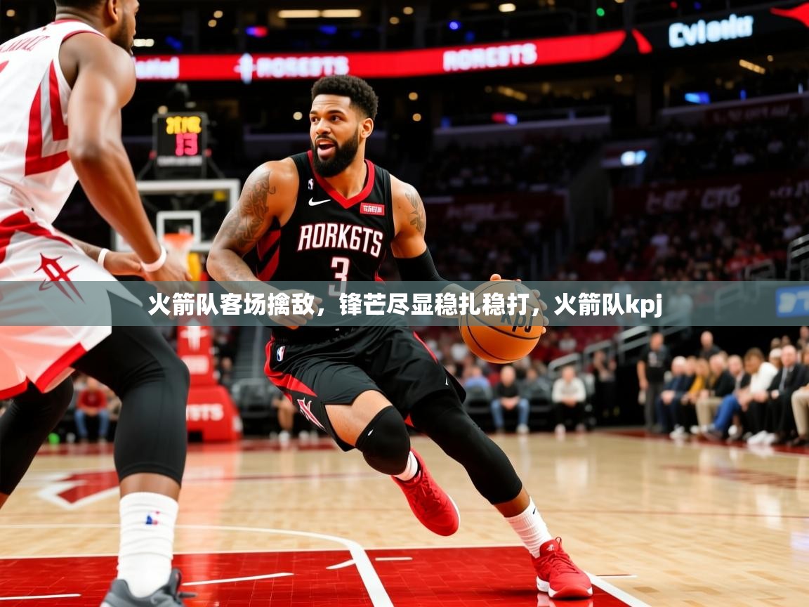 火箭队客场擒敌,锋芒尽显稳扎稳打,火箭队kpj 火箭队客场擒敌,锋芒尽显稳扎稳打,火箭队kpj