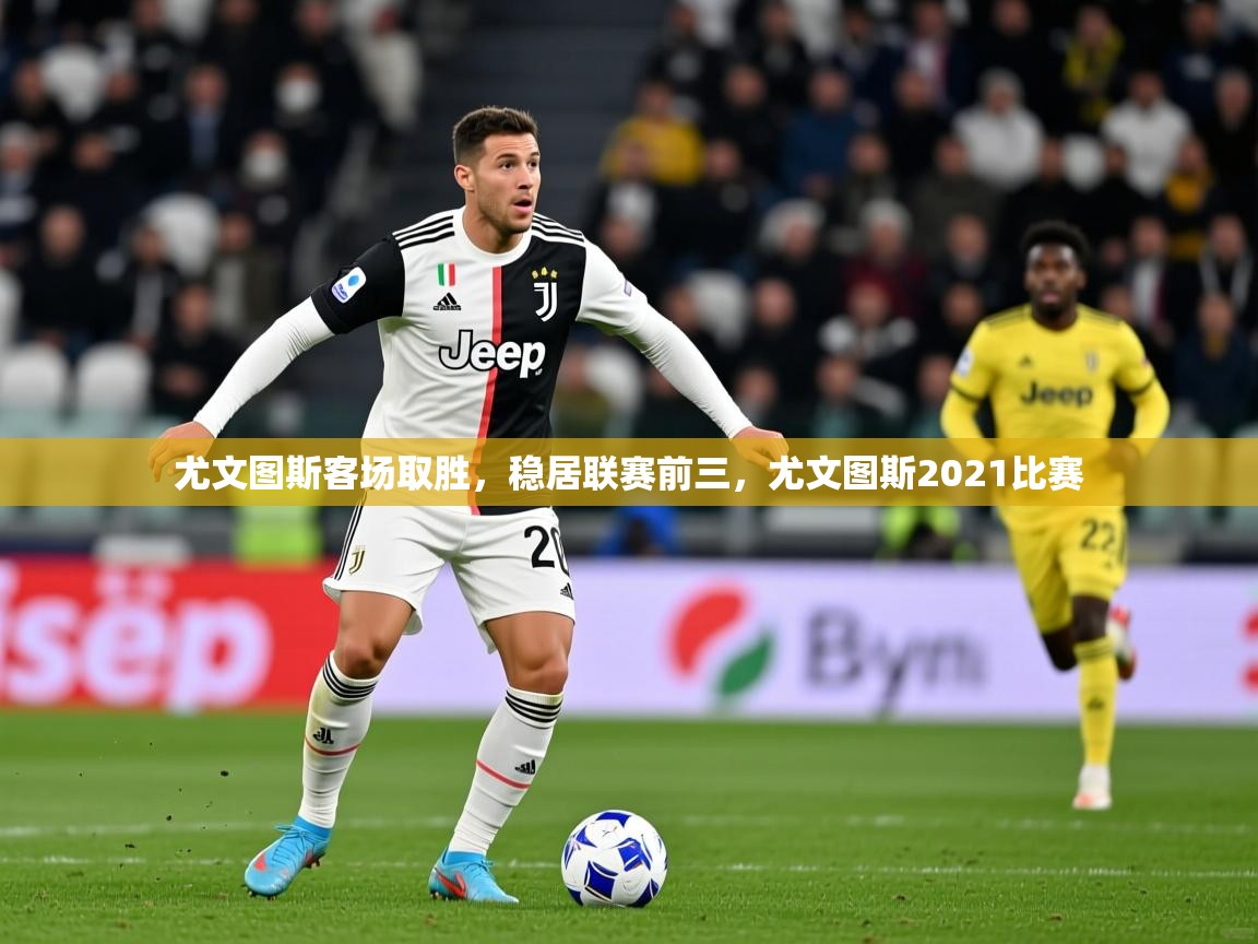 尤文图斯客场取胜，稳居联赛前三，尤文图斯2021比赛