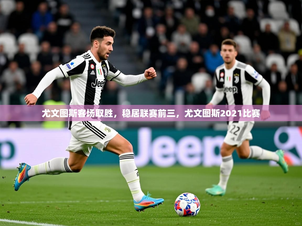 尤文图斯客场取胜，稳居联赛前三，尤文图斯2021比赛