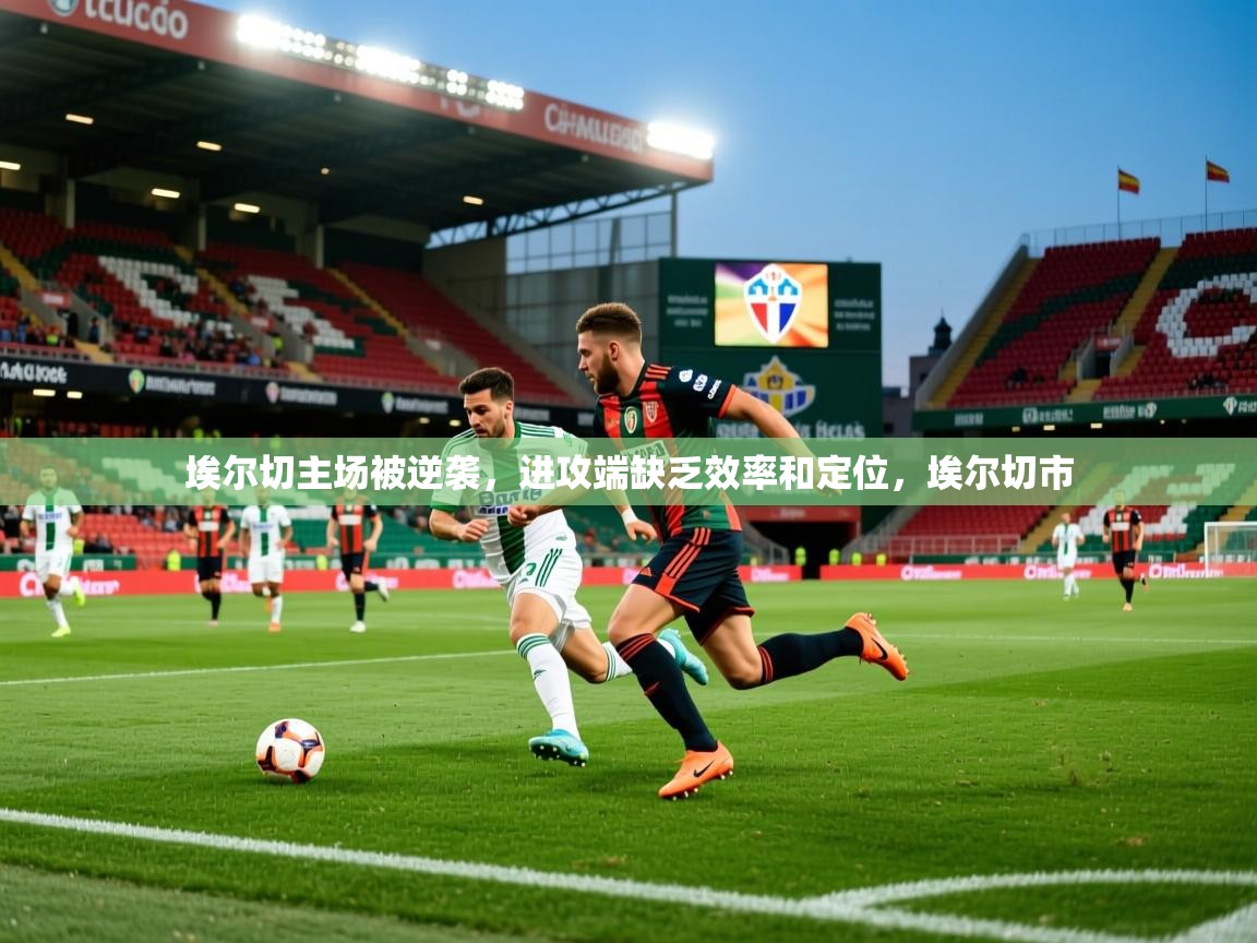埃尔切主场被逆袭,进攻端缺乏效率和定位,埃尔切市 埃尔切主场被逆袭,进攻端缺乏效率和定位,埃尔切市
