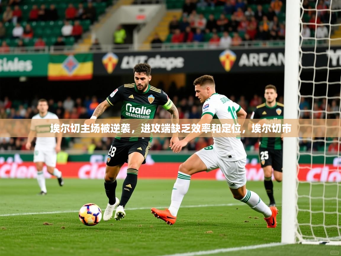埃尔切主场被逆袭,进攻端缺乏效率和定位,埃尔切市 埃尔切主场被逆袭,进攻端缺乏效率和定位,埃尔切市
