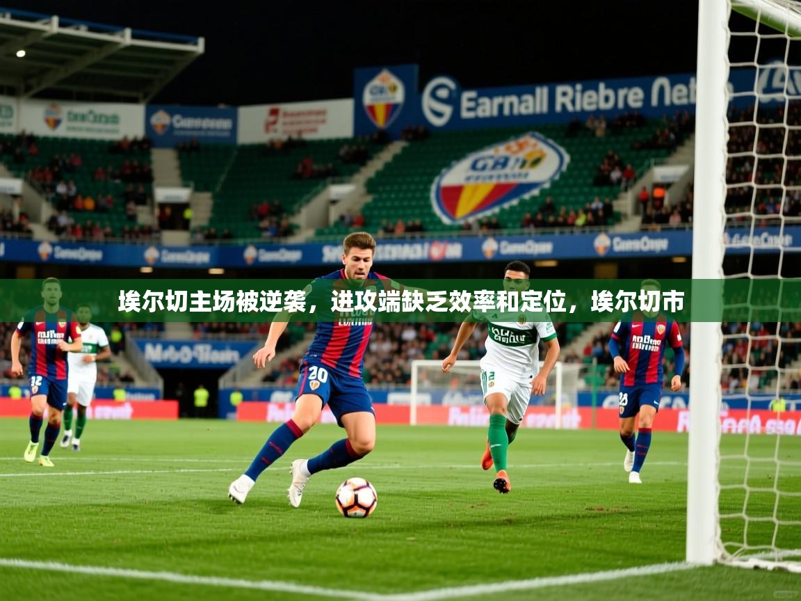 埃尔切主场被逆袭,进攻端缺乏效率和定位,埃尔切市 埃尔切主场被逆袭,进攻端缺乏效率和定位,埃尔切市