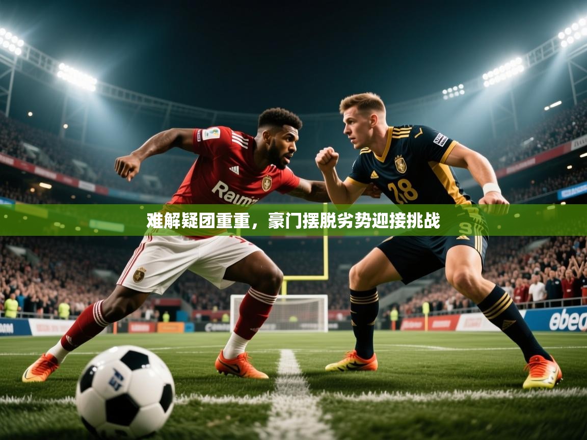 难解疑团重重，豪门摆脱劣势迎接挑战