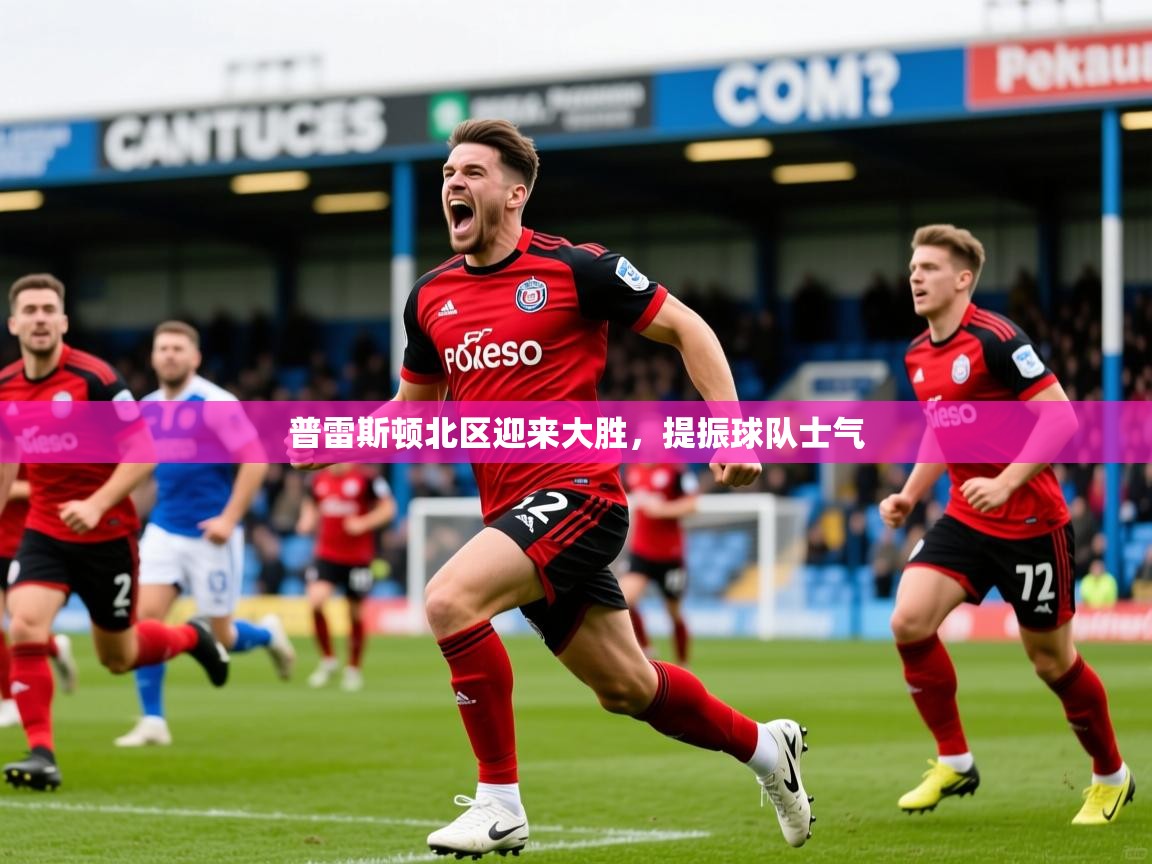 普雷斯顿北区迎来大胜，提振球队士气