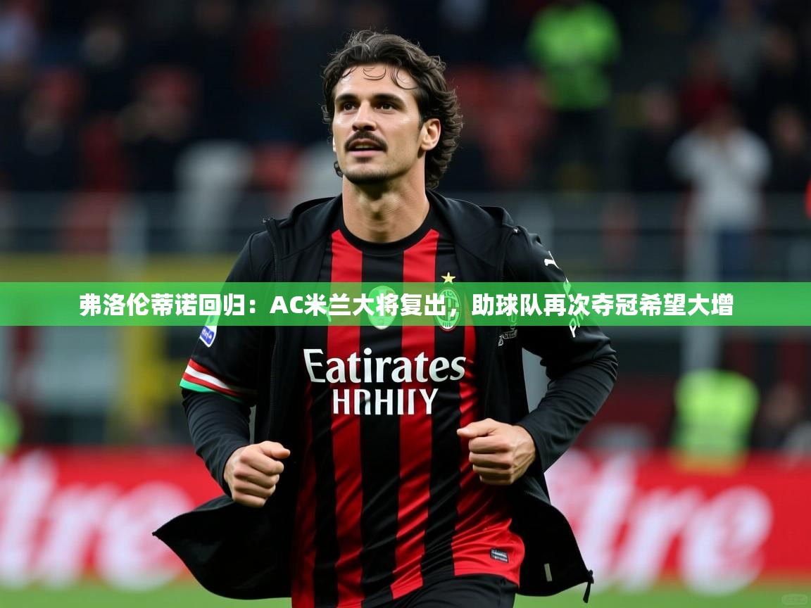 弗洛伦蒂诺回归：AC米兰大将复出，助球队再次夺冠希望大增